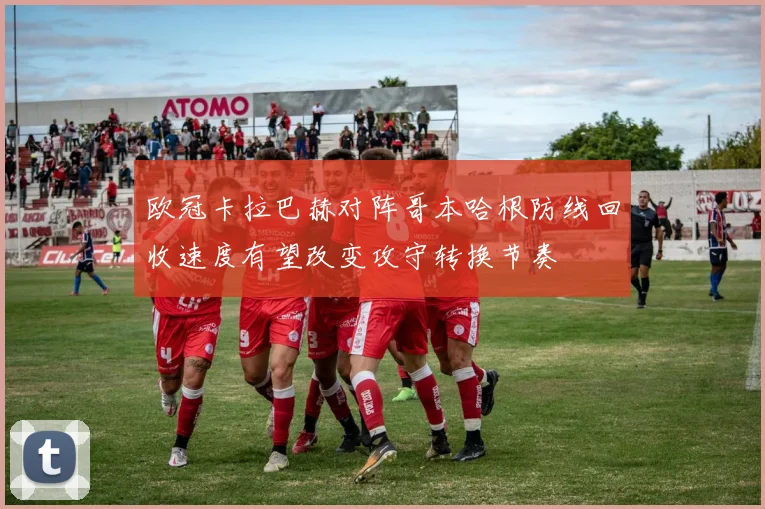 欧冠卡拉巴赫对阵哥本哈根防线回收速度有望改变攻守转换节奏