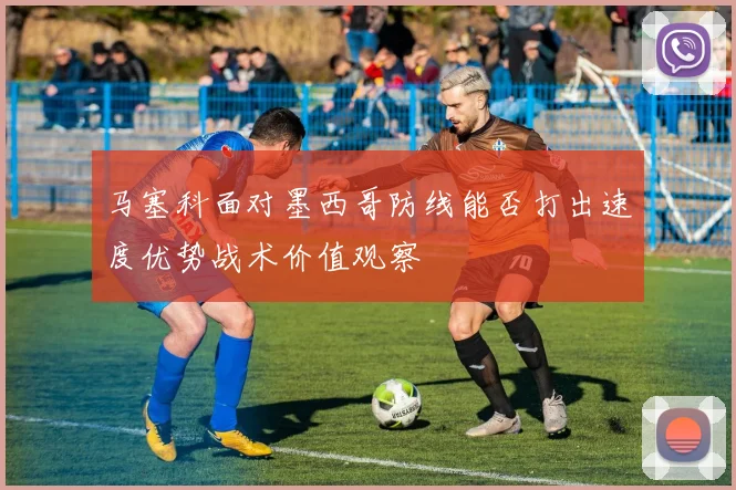 马塞科面对墨西哥防线能否打出速度优势战术价值观察