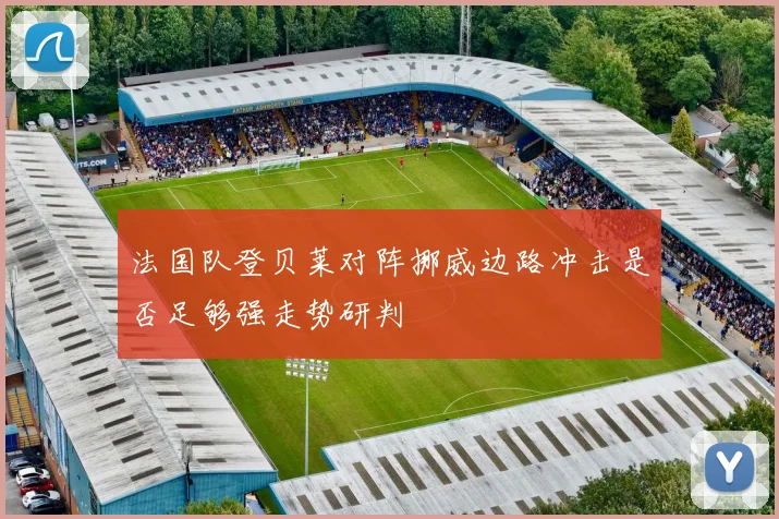 法国队登贝莱对阵挪威边路冲击是否足够强走势研判