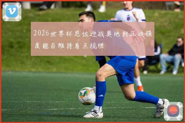 2026世界杯恩佐迎战奥地利压迫强度能否维持看点梳理