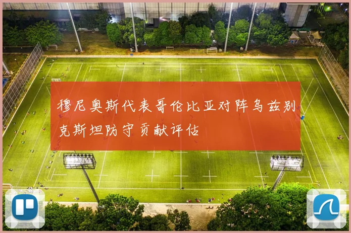 穆尼奥斯代表哥伦比亚对阵乌兹别克斯坦防守贡献评估