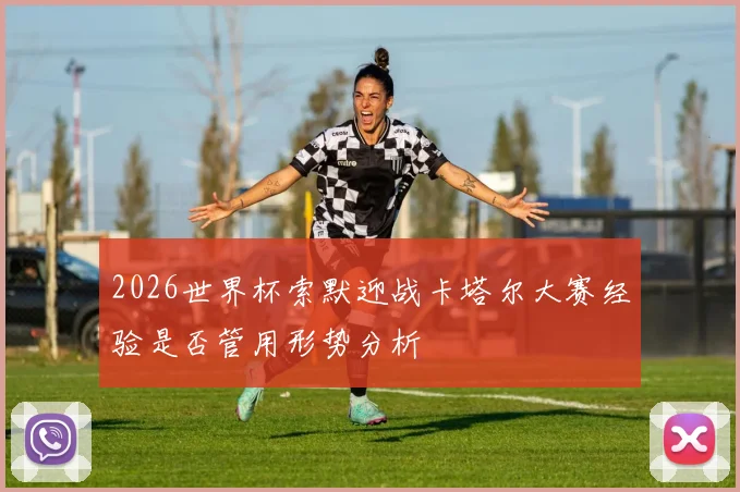 2026世界杯索默迎战卡塔尔大赛经验是否管用形势分析