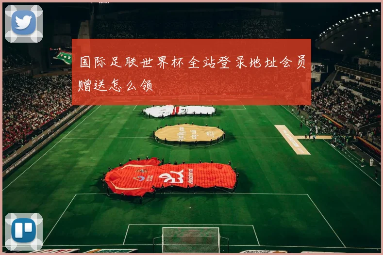 国际足联世界杯全站登录地址会员赠送怎么领