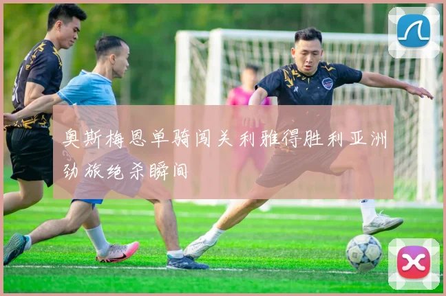 奥斯梅恩单骑闯关利雅得胜利亚洲劲旅绝杀瞬间