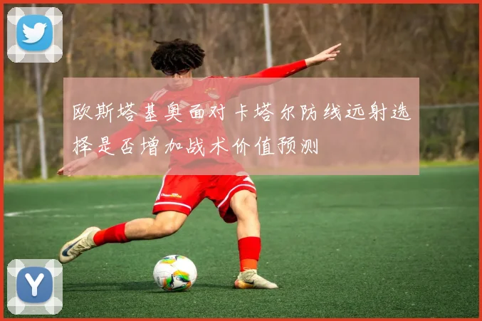 欧斯塔基奥面对卡塔尔防线远射选择是否增加战术价值预测