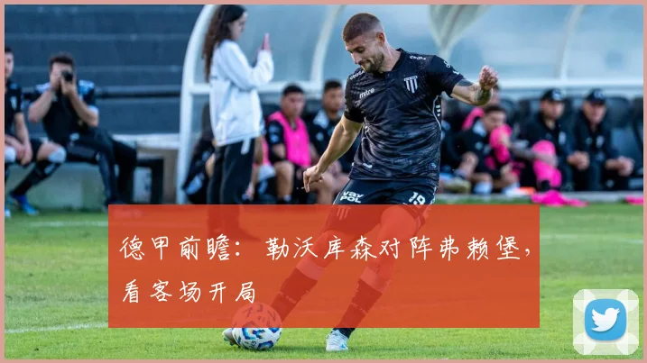 德甲前瞻：勒沃库森对阵弗赖堡，看客场开局
