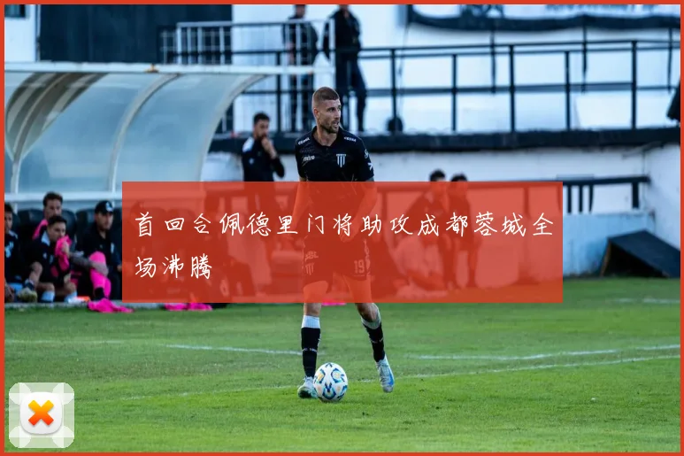 首回合佩德里门将助攻成都蓉城全场沸腾