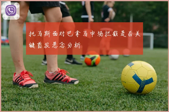 托马斯面对巴拿马中场拦截是否关键首发悬念分析