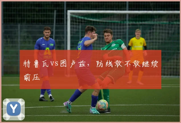 特鲁瓦vs图卢兹，防线敢不敢继续前压