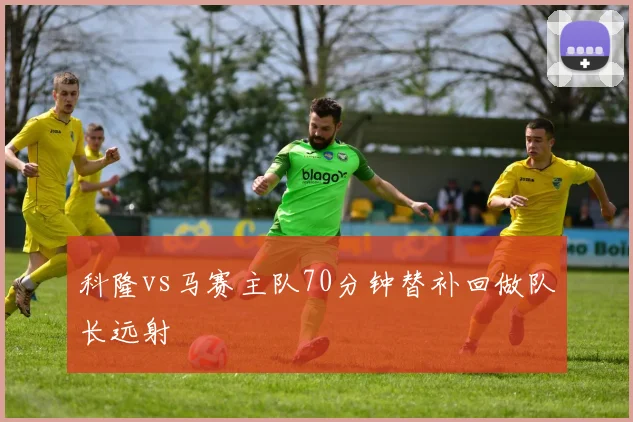 科隆vs马赛主队70分钟替补回做队长远射
