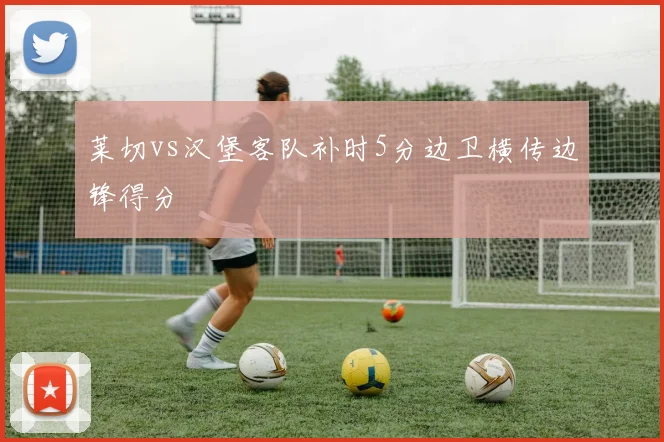 莱切vs汉堡客队补时5分边卫横传边锋得分