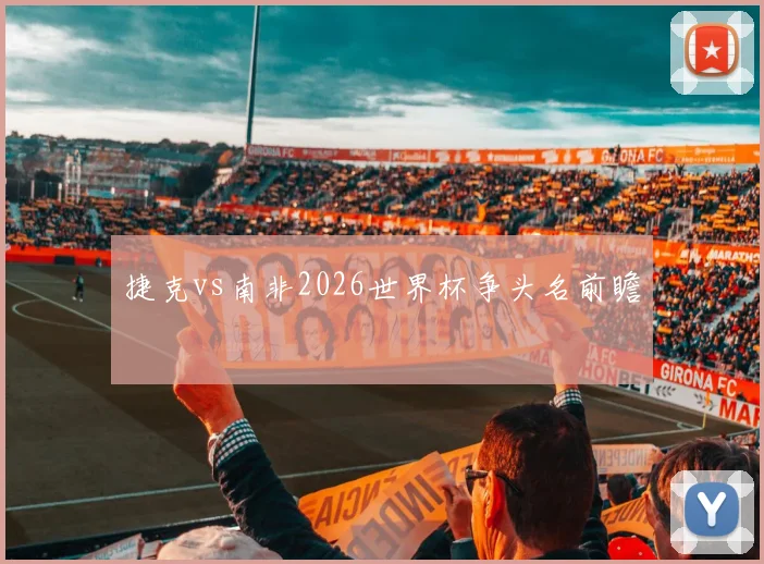 捷克vs南非2026世界杯争头名前瞻