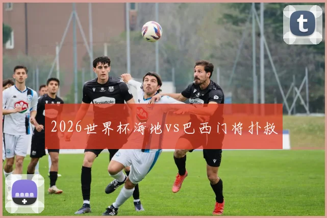 2026世界杯海地vs巴西门将扑救