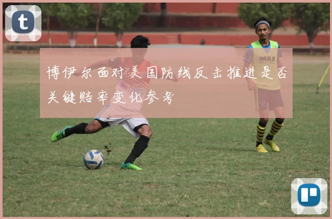 博伊尔面对美国防线反击推进是否关键赔率变化参考