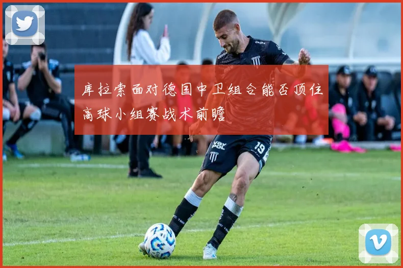 库拉索面对德国中卫组合能否顶住高球小组赛战术前瞻
