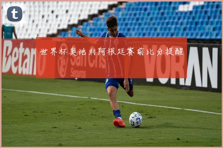 世界杯奥地利阿根廷赛前比分提醒