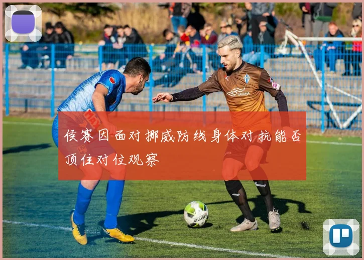 侯赛因面对挪威防线身体对抗能否顶住对位观察