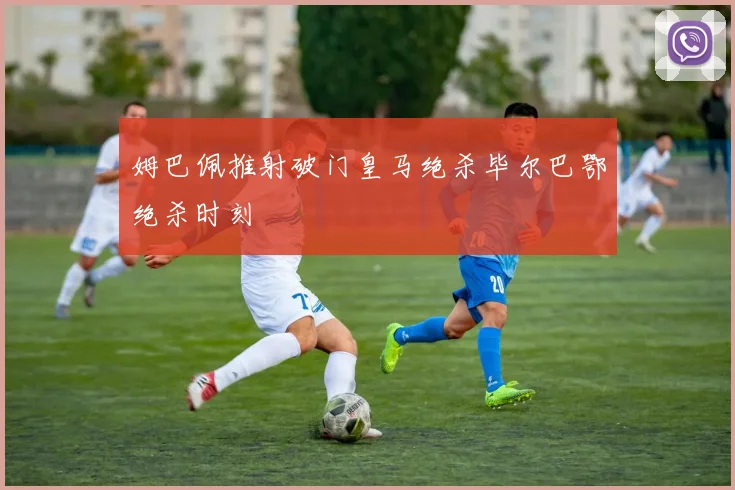 姆巴佩推射破门皇马绝杀毕尔巴鄂绝杀时刻