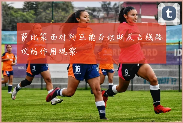 萨比策面对约旦能否切断反击线路攻防作用观察