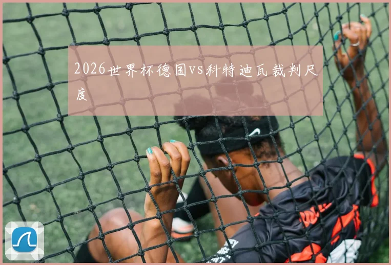2026世界杯德国vs科特迪瓦裁判尺度
