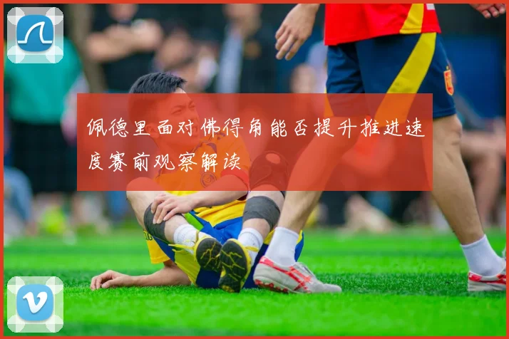 佩德里面对佛得角能否提升推进速度赛前观察解读