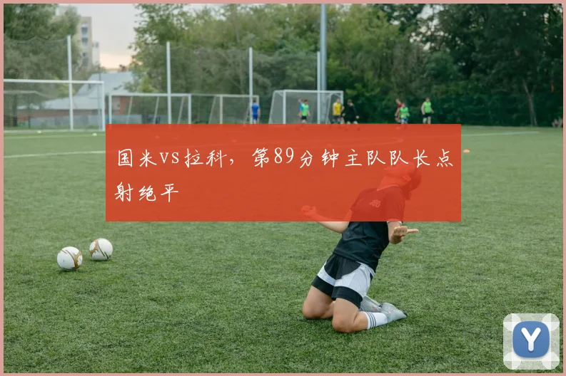 国米vs拉科,第89分钟主队队长点射绝平