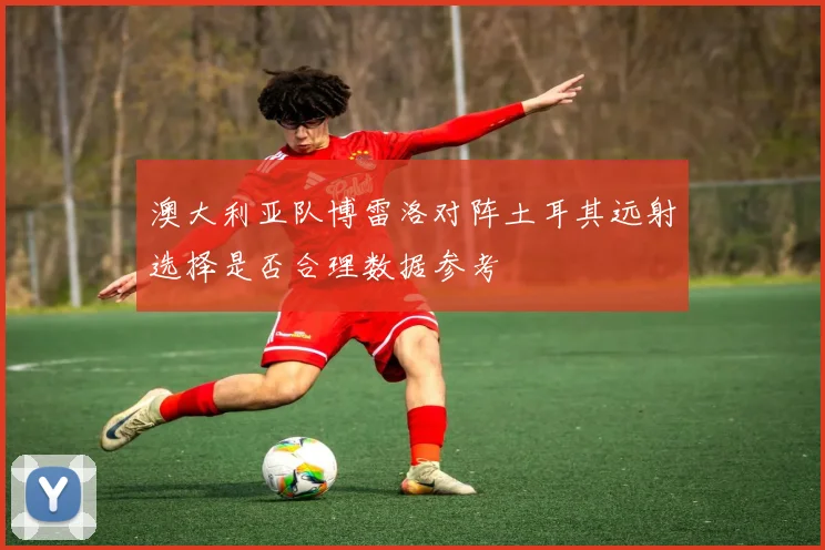 澳大利亚队博雷洛对阵土耳其远射选择是否合理数据参考