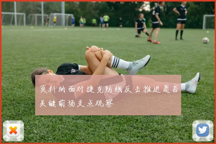 莫科纳面对捷克防线反击推进是否关键前场支点观察