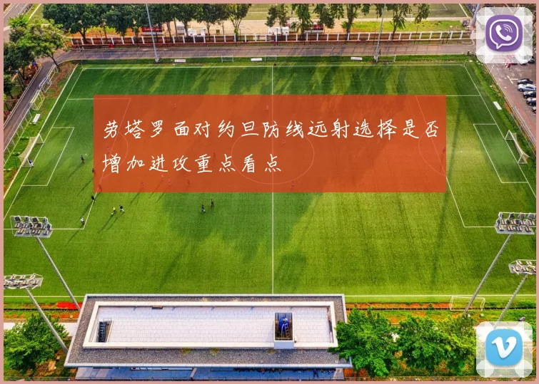 劳塔罗面对约旦防线远射选择是否增加进攻重点看点