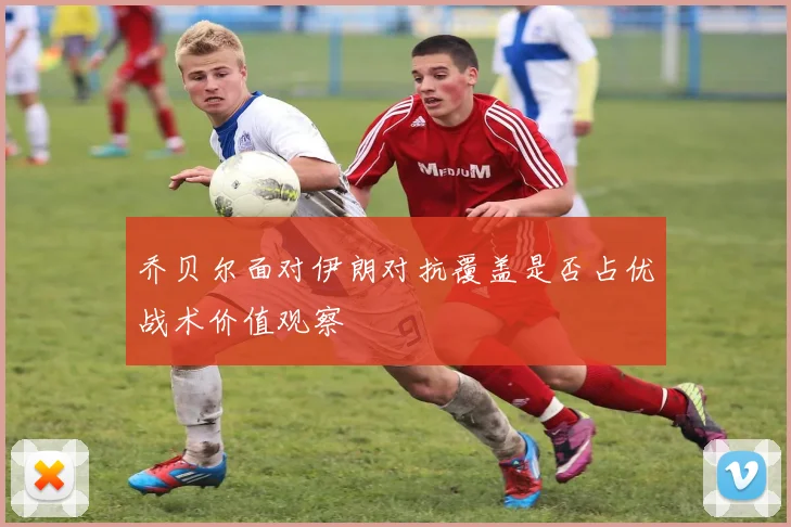 乔贝尔面对伊朗对抗覆盖是否占优战术价值观察