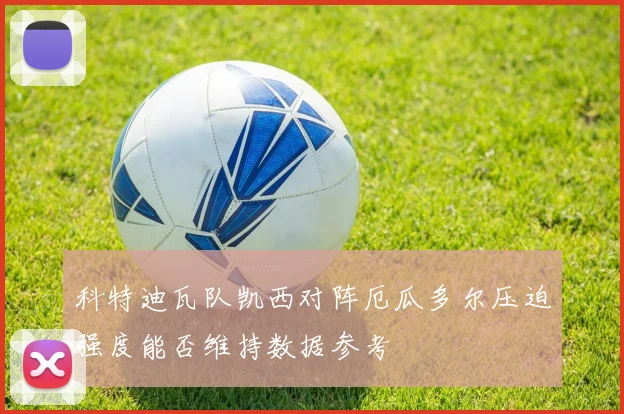 科特迪瓦队凯西对阵厄瓜多尔压迫强度能否维持数据参考