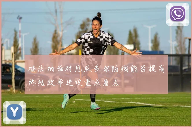 福法纳面对厄瓜多尔防线能否提高终结效率进攻重点看点