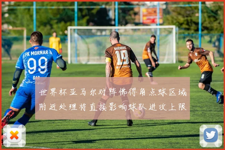 世界杯亚马尔对阵佛得角点球区域附近处理将直接影响球队进攻上限