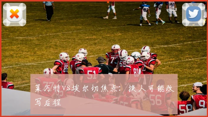 莱万特vs埃尔切焦点：换人可能改写后程