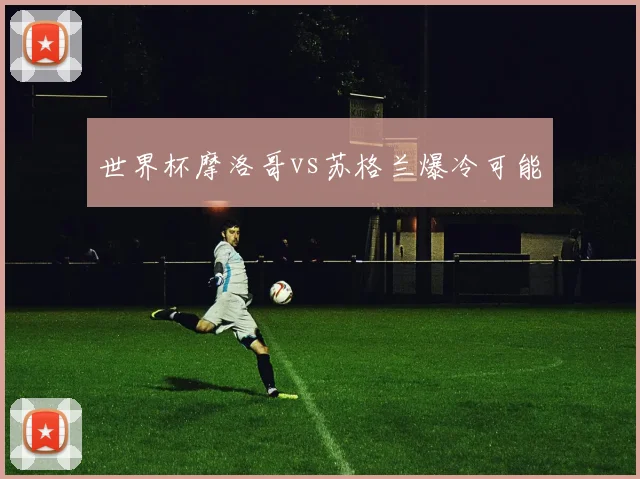 世界杯摩洛哥vs苏格兰爆冷可能