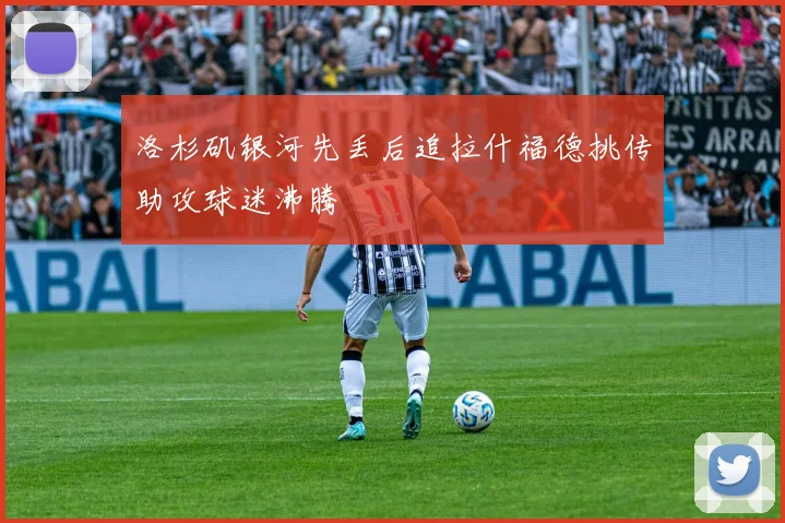 洛杉矶银河先丢后追拉什福德挑传助攻球迷沸腾