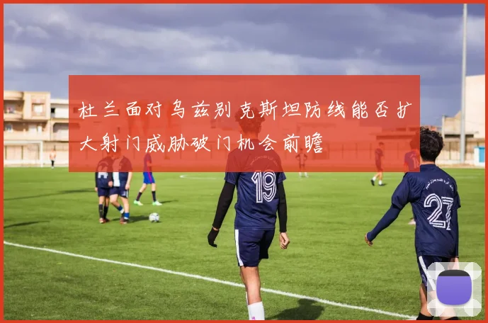 杜兰面对乌兹别克斯坦防线能否扩大射门威胁破门机会前瞻