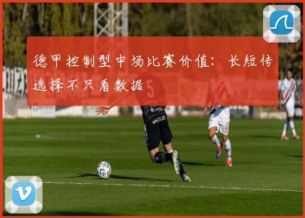 德甲控制型中场比赛价值：长短传选择不只看数据