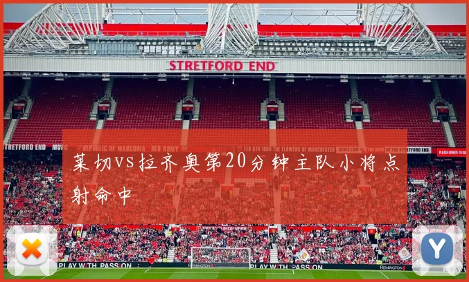 莱切vs拉齐奥第20分钟主队小将点射命中