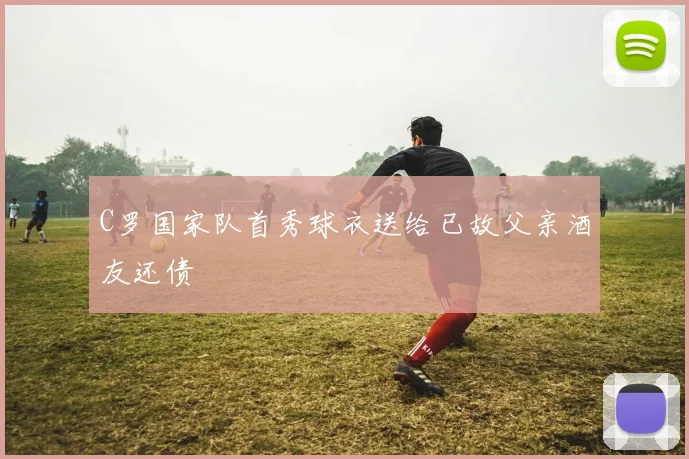 C罗国家队首秀球衣送给已故父亲酒友还债