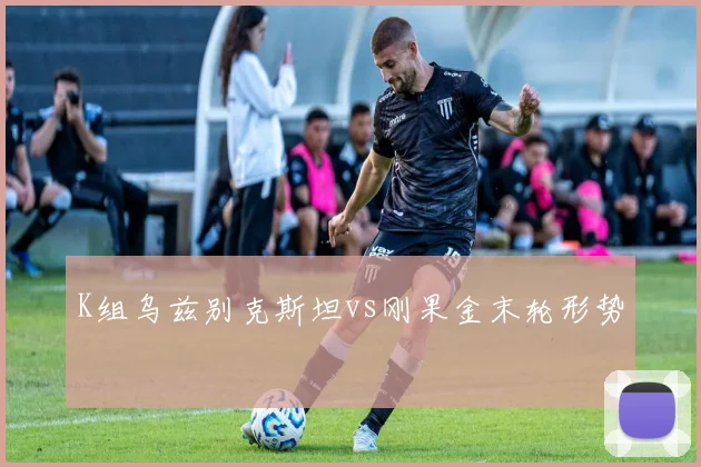 K组乌兹别克斯坦vs刚果金末轮形势