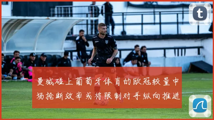 曼城碰上葡萄牙体育的欧冠较量中场抢断效率或将限制对手纵向推进