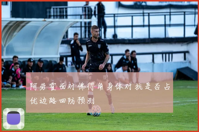 阿劳霍面对佛得角身体对抗是否占优边路回防预测