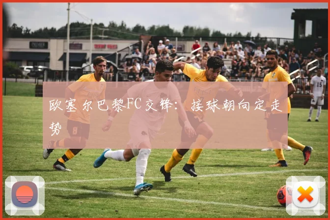 欧塞尔巴黎FC交锋:接球朝向定走势