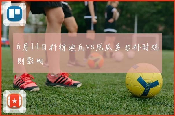 6月14日科特迪瓦vs厄瓜多尔补时规则影响