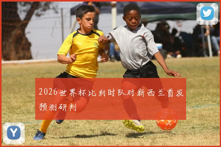 2026世界杯比利时队对新西兰首发预测研判
