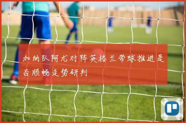 加纳队阿尤对阵英格兰带球推进是否顺畅走势研判