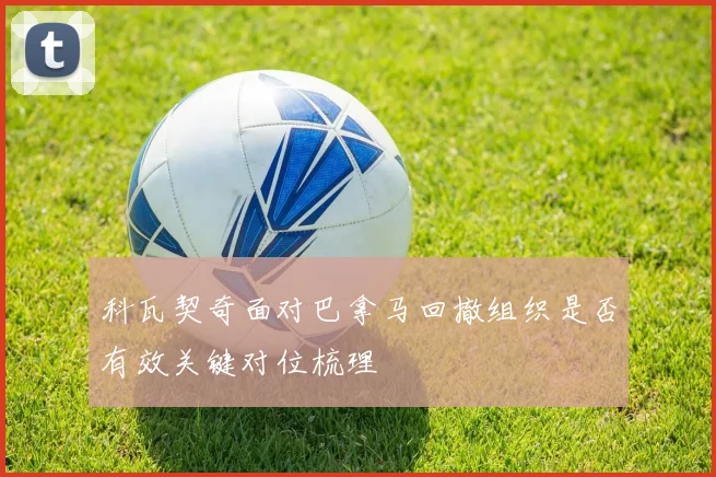 科瓦契奇面对巴拿马回撤组织是否有效关键对位梳理