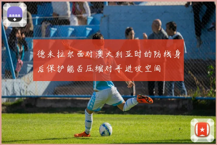 德米拉尔面对澳大利亚时的防线身后保护能否压缩对手进攻空间