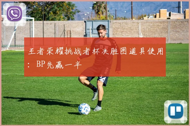 王者荣耀挑战者杯决胜图道具使用：BP先赢一半